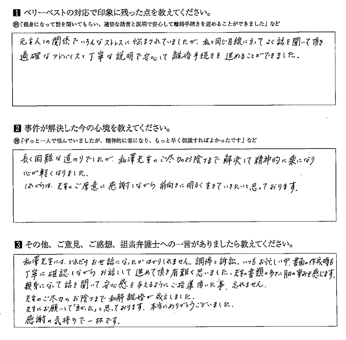 私と同じ目線に立ってよく話を聞いて頂き適確なアドバイスと丁寧な説明で安心して離婚手続きを進めるられた